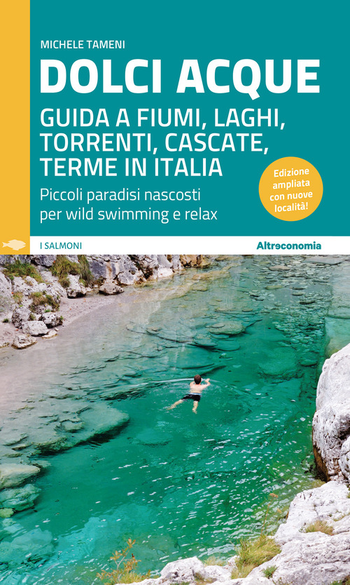 Dolci acque. Guida a fiumi, laghi, torrenti, cascate, terme in Italia. Piccoli paradisi nascosti per wild swimming e relax