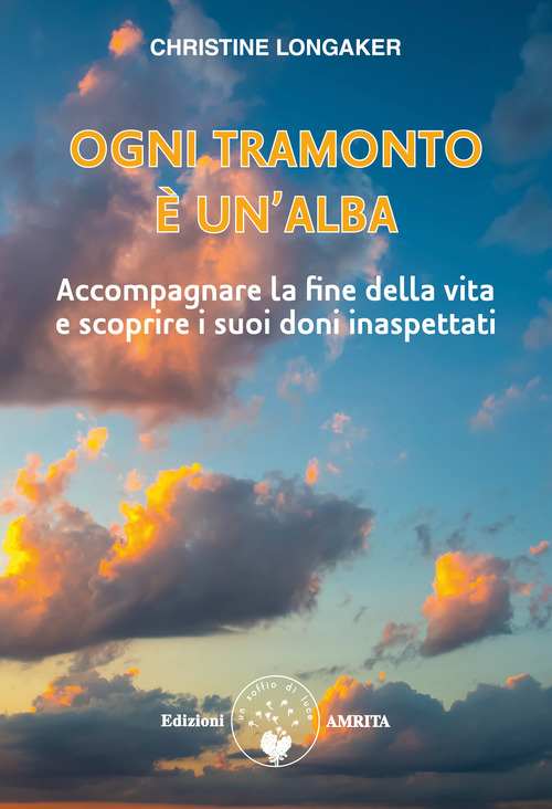 Ogni tramonto &egrave; un'alba. Accompagnare la fine della vita e scoprire i suoi doni inaspettati
