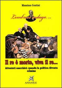 Il re &egrave; morto, viva il re. Attentati anarchici: quando la politica diventa crimine