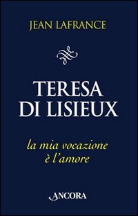 Teresa di Lisieux. La mia vocazione &egrave; l'amore