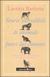 Storie incredibili di animali straordinari. Le sorprendenti e ignorate virt&ugrave; dei nostri amici animali