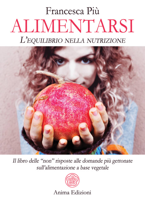 Alimentarsi. L'equilibrio nella nutrizione. Il libro delle "non" risposte alle domande pi&ugrave; gettonate sull'alimentazione a base vegetale