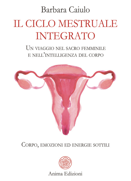 Il ciclo mestruale integrato. Un viaggio nel sacro femminile e nell'intelligenza del corpo. Corpo, emozioni ed energie sottili