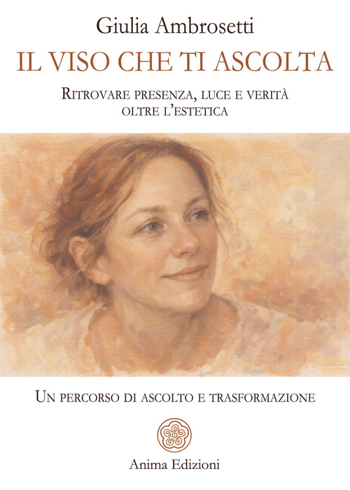 Il viso che ti ascolta. Ritrovare presenza, luce e verit&agrave; oltre l'estetica. Un percorso di ascolto e trasformazione