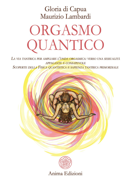 Orgasmo quantico. La via tantrica per ampliare l'onda orgasmica: verso una sessualit&agrave; appagante e consapevole. Scoperte della fisica quantistica e sapienza tantrica primordiale