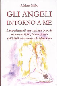 Gli angeli intorno a me. L'esperienza di una mamma dopo la morte del figlio, la sua ricerca sull'aldil&agrave; relazionata alla metafonia