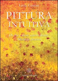 Pittura intuitiva. Di che colore siamo dentro. Manuale pratico