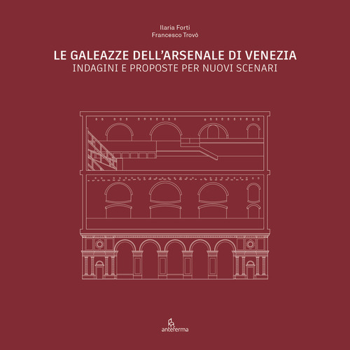 Le Galeazze dell'Arsenale di Venezia. Indagini e proposte per nuovi scenari. Catalogo della mostra degli studenti dell'Università Iuav di Venezia