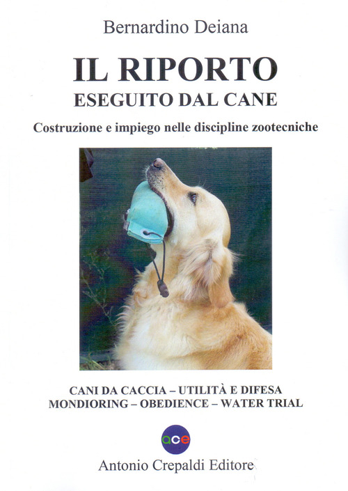 Il riporto eseguito dal cane. Costruzione e impiego nelle discipline zootecniche. Cani da caccia, utilit&agrave; e difesa, mondioring, obedience, water trial