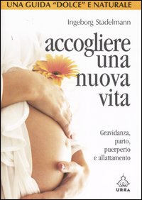 Accogliere una nuova vita. Gravidanza, parto, puerperio e allattamento
