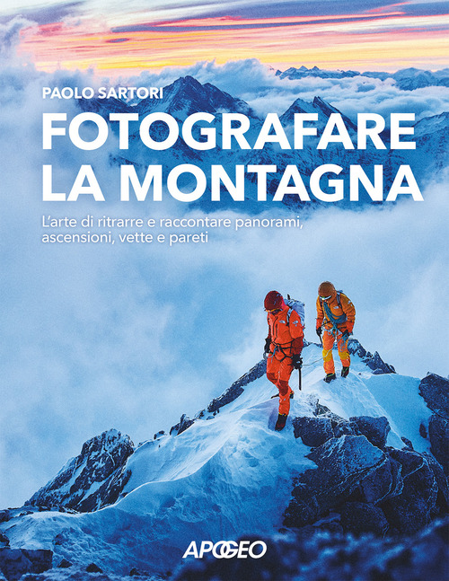 Fotografare la montagna. L'arte di ritrarre e raccontare panorami, ascensioni, vette e pareti