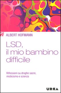 LSD, il mio bambino difficile. Riflessioni su droghe sacre, misticismo e scienza
