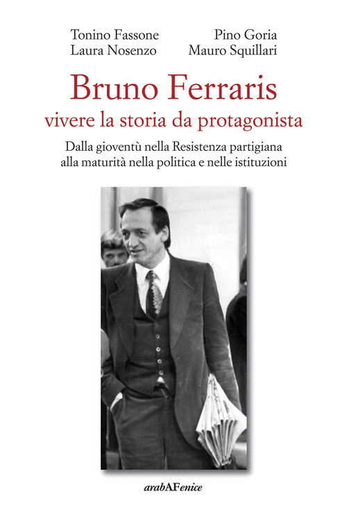 Bruno Ferraris. Vivere la storia da protagonista. Dalla giovent&ugrave; nella Resistenza partigiana alla maturit&agrave; nella politica e nelle istituzioni