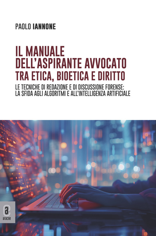 Il manuale dell'aspirante avvocato tra etica, bioetica e diritto. Le tecniche di redazione e di discussione forense: la sfida agli algoritmi e all'intelligenza artificiale