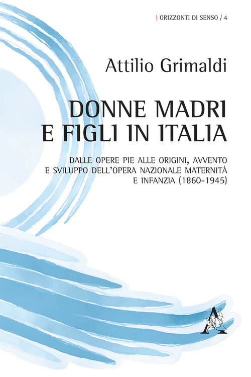 Donne madri e figli in Italia. Dalle Opere Pie alle origini, avvento e sviluppo dell'Opera Nazionale maternit&agrave; e infanzia (1860-1945)