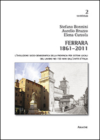 Ferrara 1861-2011. L'evoluzione socio-demografica della provincia per sistemi locali del lavoro nei 150 anni dall'unit&agrave; d'Italia