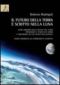 Il futuro della Terra &egrave; scritto nella Luna. Come liberarsi dalle bufale del clima, prevedere il tempo che verr&agrave; e preparasi ad una nuova era glaciale