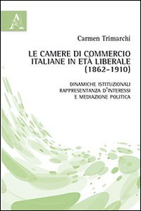 Le camere di commercio italiane in et&agrave; liberale (1862-1910). Dinamiche istituzionali, rappresentanza d'interessi e mediazione politica