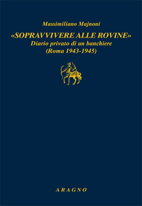 &laquo;Sopravvivere alle rovine&raquo;. Diario privato di un banchiere (Roma 1943-1945)
