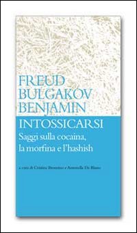 Intossicarsi. Saggi sulla cocaina, la morfina e l'hashish