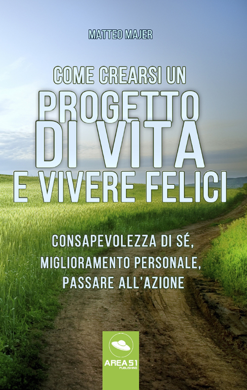 Come crearsi un progetto di vita e vivere felici. Consapevolezza di s&eacute;, miglioramento personale, passare all'azione