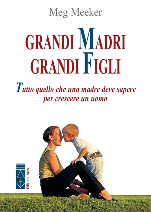 Grandi madri, grandi figli. Tutto quello che una madre deve sapere per crescere un uomo
