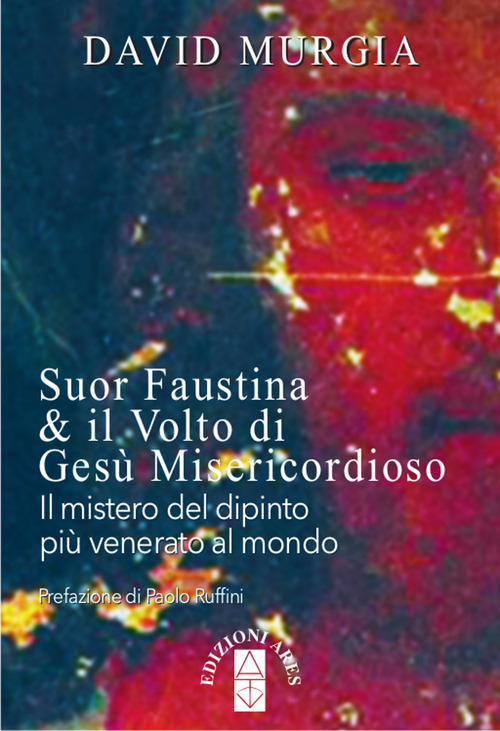 Suor Faustina & il volto di Ges&ugrave; misericordioso. Il mistero del dipinto pi&ugrave; venerato al mondo