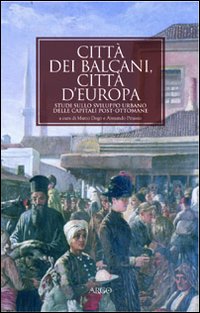Citt&agrave; dei Balcani, citt&agrave; d'Europa. Studi sullo sviluppo urbano delle capitali post-ottomane. 1830-1923