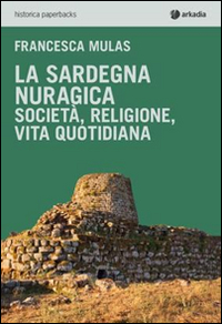 La Sardegna nuragica. Societ&agrave;, religione, vita quotidiana