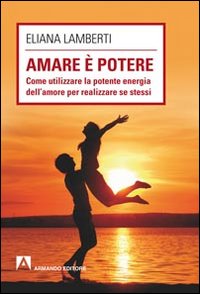 Amare &egrave; potere. Come utilizzare la potente energia dell'amore per realizzare se stessi