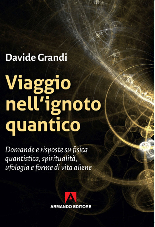 Viaggio nell'ignoto quantico. Domande e risposte su fisica quantistica, spiritualit&agrave;, ufologia e forme di vita aliene