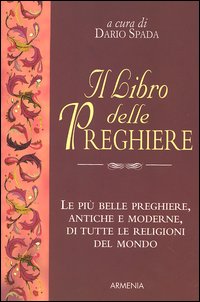 Il libro delle preghiere. Le pi&ugrave; belle preghiere, antiche e moderne, di tutte le religioni del mondo
