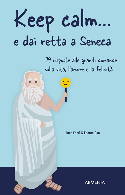 Keep calm... e dai retta a Seneca. 79 risposte alle grandi domande sulla vita, l'amore e la felicit&agrave;