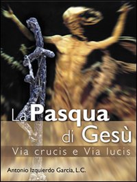 La Pasqua di Ges&ugrave;. Via crucis e via lucis
