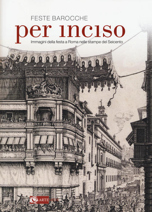 Feste barocche. Per inciso. Immagini della festa a Roma nelle stampe del Seicento. Catalogo della mostra (Roma, 1 aprile-26 luglio 2015)
