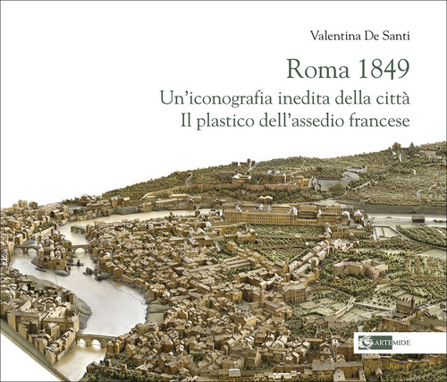 Roma 1849. Un'iconografia inedita della citt&agrave;. Il plastico dell'assedio francese