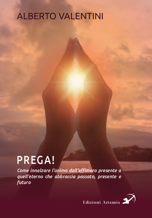 Prega! Come innalzare l'anima dall'effimero presente a quell'eterno che abbraccia passato, presente e futuro