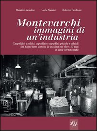 Montevarchi. Immagini di un'industria. Cappellifici e pelifici, cappellaie e cappellai, pelaiole che hanno fatto la storia di una città per oltre 150 anni