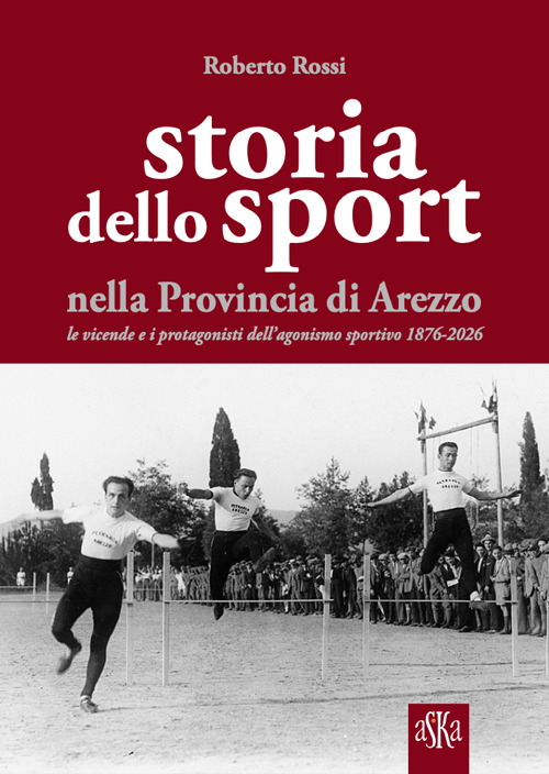 Storia dello sport nella provincia di Arezzo. Le vicende e i protagonisti dell'agonismo sportivo 1876-2026