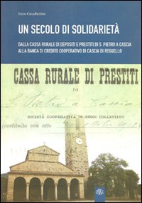 Un secolo di solidariet&agrave;. Dalla cassa rurale di depositi e prestiti di S. Pietro a Cascia alla banca di Credito Cooperativo di Cascia di Reggello