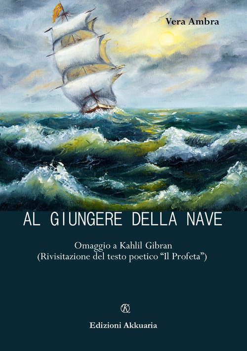 Al giungere della nave. Omaggio a Kahlil Gibran (Rivisitazione del testo poetico &laquo;Il profeta&raquo;)