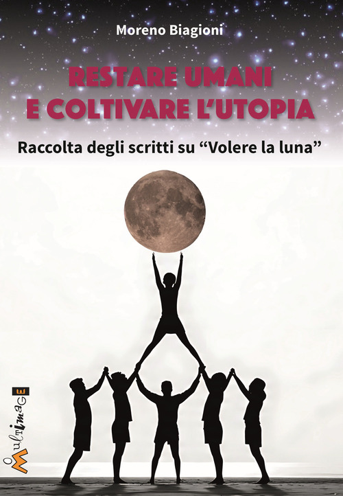 Restare umani e coltivare l'utopia. Raccolta degli scritti su &laquo;Volere la luna&raquo;