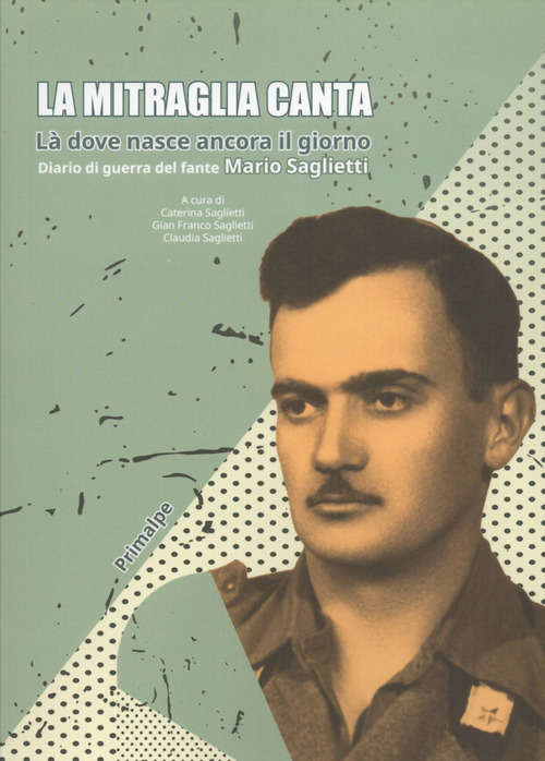 La mitraglia canta. L&agrave; dove nasce ancora il giorno. Diario di guerra del fante Mario Saglietti