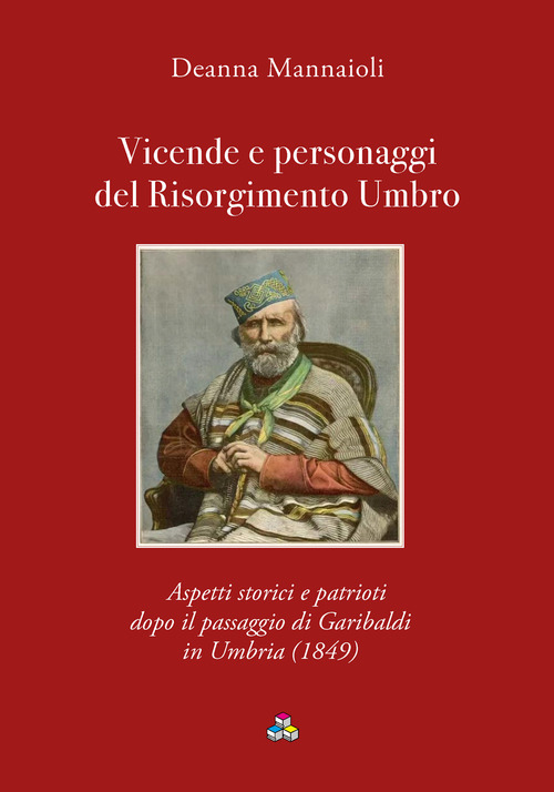Vicende e personaggi del Risorgimento Umbro. Aspetti storici e patrioti dopo il passaggio di Garibaldi in Umbria (1849)