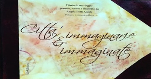 Citt&agrave; immaginarie e immaginate. Diario di un viaggio pensato, scritto e illustrato da Angela Betta Casale