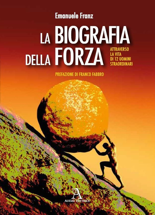 La biografia della forza. Attraverso la vita di 12 uomini straordinari