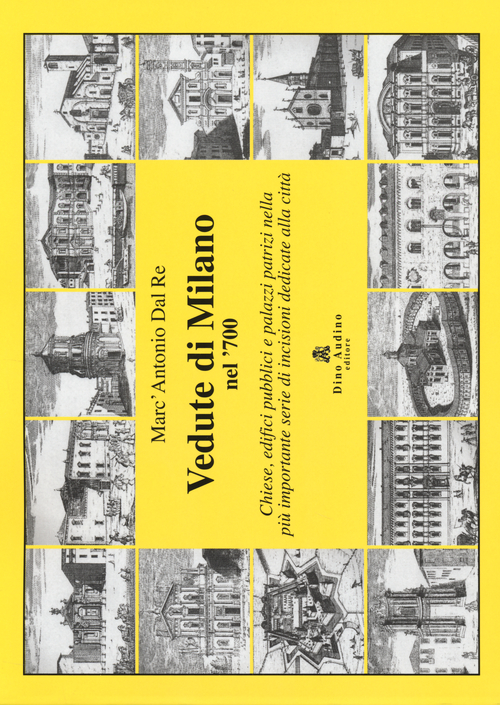 Vedute di Milano nel '700. Chiese, edifici pubblici e palazzi patrizi nella pi&ugrave; importante serie di incisioni dedicate alla citt&agrave;