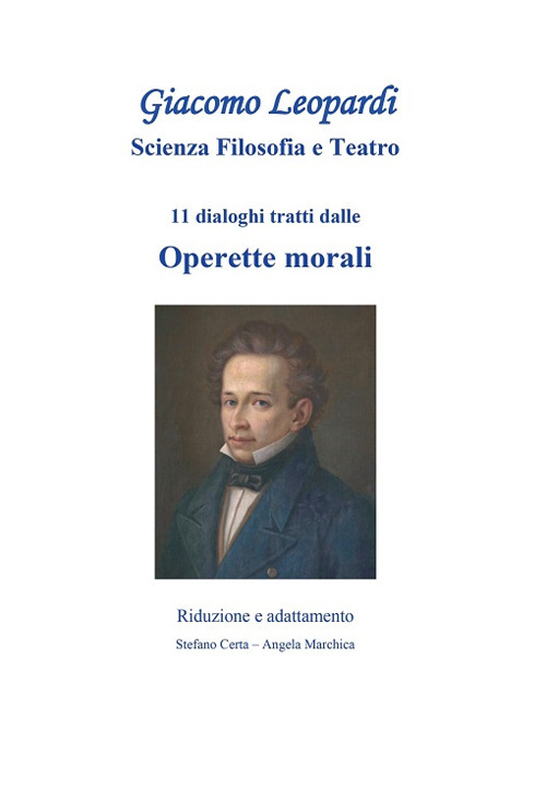 Giacomo Leopardi scienza filosofia e teatro. 11 dialoghi tratti dalle Operette Morali. Riduzione e adattamento