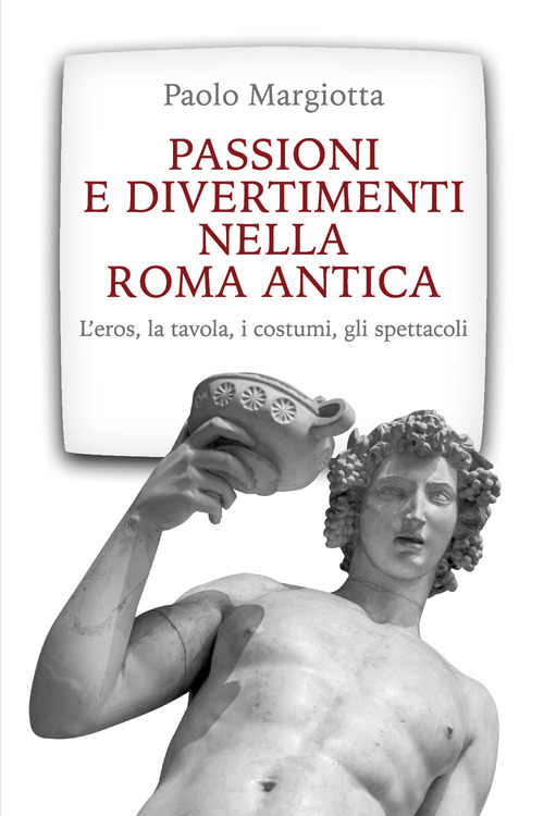 Passioni e divertimenti nella Roma antica. L'eros, la tavola, i costumi, gli spettacoli