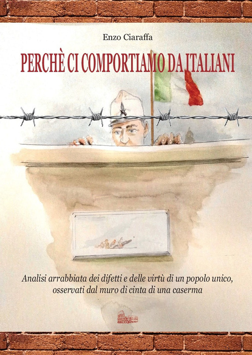 Perch&eacute; ci comportiamo da italiani. Analisi arrabbiata dei difetti e delle virt&ugrave; di un popolo unico, osservati dal muro di cinta di una caserma